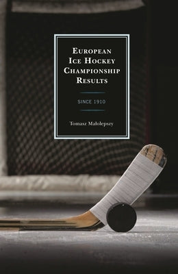 European Ice Hockey Championship Results: Since 1910 by Malolepszy, Tomasz