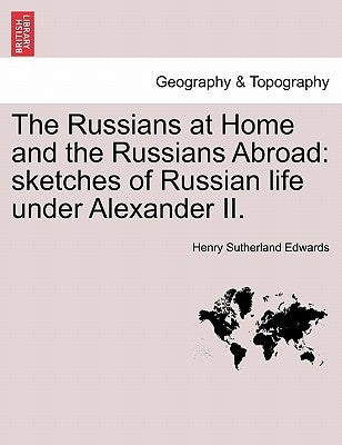 The Russians at Home and the Russians Abroad: Sketches of Russian Life Under Alexander II. by Edwards, Henry Sutherland