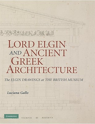 Lord Elgin and Ancient Greek Architecture: The Elgin Drawings at the British Museum by Gallo, Luciana