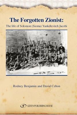 The Forgotten Zionist: The Life of Solomon (Sioma) Yankelevitch JacobiRodney by Benjamin, Rodney