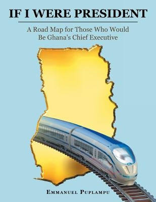 If I Were President: A Road Map for Those Who Would Be Ghana's Chief Executive by Puplampu, Emmanuel