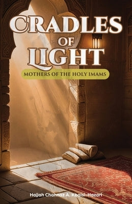 Cradles of Light: Mothers of the Holy Imams by Kbaisi-Hazari, Hajjah Chahnaz a.