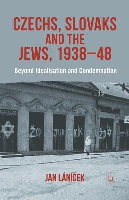 Czechs, Slovaks and the Jews, 1938-48: Beyond Idealisation and Condemnation by Lánicek, J.