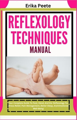 Reflexology Techniques Manual: Your Complete Guide To Foot, Hand, And Ear Reflexology For Stress Relief, Pain Management, Better Sleep, And Emotional by Peete, Erika
