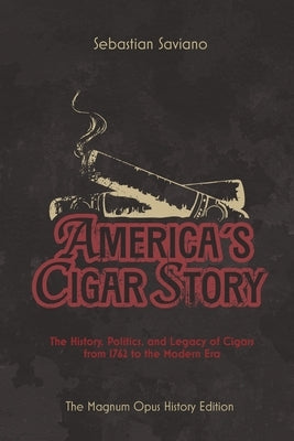 America's Cigar Story: The History, Politics, and Legacy of Cigars from 1762 to the Modern Era by Saviano, Sebastian