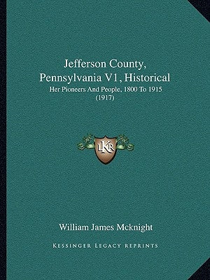 Jefferson County, Pennsylvania V1, Historical: Her Pioneers And People, 1800 To 1915 (1917) by McKnight, William James