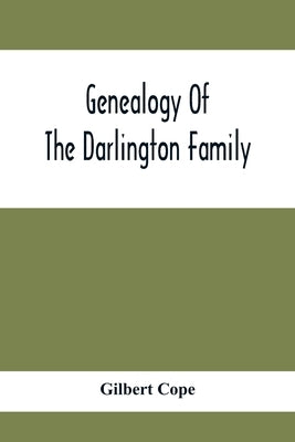 Genealogy Of The Darlington Family: A Record Of The Descendants Of Abraham Darlington Of Birmingham, Chester Co., Penna., And Of Some Other Families O by Cope, Gilbert