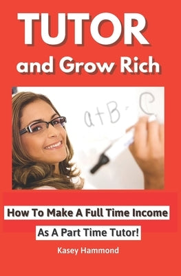 Tutor And Grow Rich!: Make A Full Time Income As A Part Time Tutor. by Hammond, Kasey