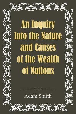 An Inquiry Into the Nature and Causes of the Wealth of Nations by Smith, Adam