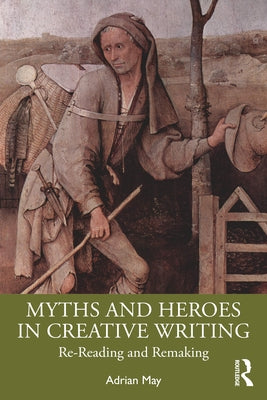 Myths and Heroes in Creative Writing: Re-Reading and Remaking by May, Adrian