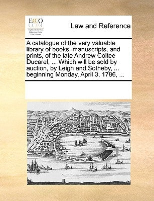 A Catalogue of the Very Valuable Library of Books, Manuscripts, and Prints, of the Late Andrew Coltee Ducarel, ... Which Will Be Sold by Auction, by L by Multiple Contributors