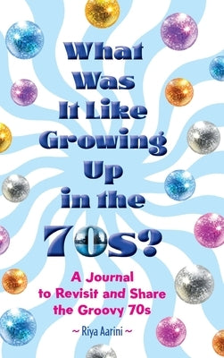 What Was It Like Growing Up in the 70s?: A Journal to Revisit and Share the Groovy 70s by Aarini, Riya