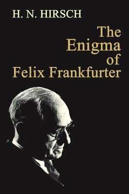 The Enigma of Felix Frankfurter by Hirsch, H. N.