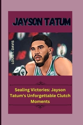 Jayson Tatum: Sealing Victories: Jayson Tatum's Unforgettable Clutch Moments by T. Davis, Louis