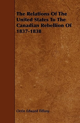 The Relations Of The United States To The Canadian Rebellion Of 1837-1838 by Tiffany, Orrin Edward