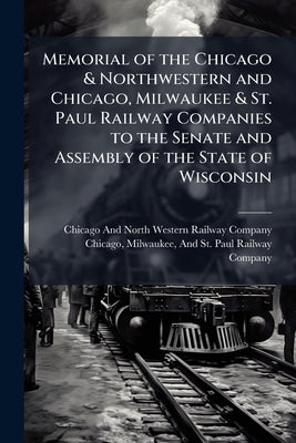 Memorial of the Chicago & Northwestern and Chicago, Milwaukee & St. Paul Railway Companies to the Senate and Assembly of the State of Wisconsin by Chicago and North Western Railway Compan