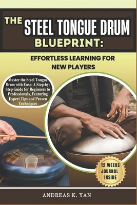 The Steel Tongue Drum Blueprint: Effortless Learning for New Players: Master the Steel Tongue Drum with Ease: A Step-by-Step Guide for Beginners to Le by Yan, Andreas K.
