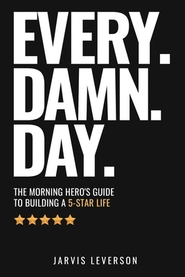 Every. Damn. Day.: The Morning Hero's Guide To Building A 5-Star LIfe by Leverson, Jarvis