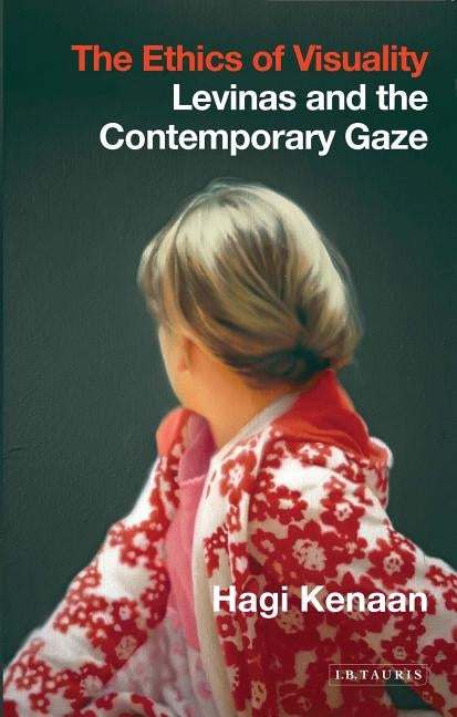 The Ethics of Visuality: Levinas and the Contemporary Gaze by Kenaan, Hagi