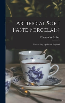 Artificial Soft Paste Porcelain: France, Italy, Spain and England by Barber, Edwin Atlee