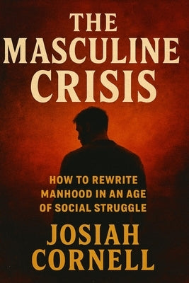 The Masculine Crisis: How To Rewrite Manhood in an Age of Social Struggle by Cornell, Josiah