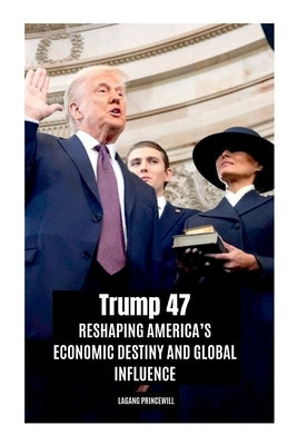 Trump 47: Reshaping America's Economic Destiny and Global Influence by Princewill, Lagang