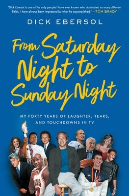 From Saturday Night to Sunday Night: My Forty Years of Laughter, Tears, and Touchdowns in TV by Ebersol, Dick