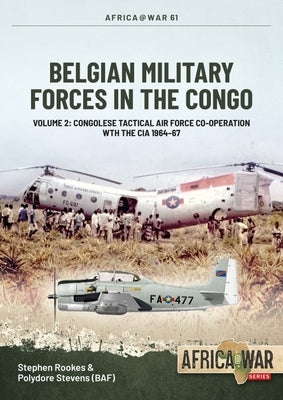 Belgian Military Forces in the Congo: Volume 2: Congolese Tactical Air Force Co-Operation with the CIA 1964-67 by Rookes, Stephen