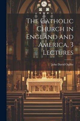 The Catholic Church in England and America, 3 Lectures by Ogilby, John David