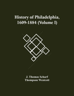 History Of Philadelphia, 1609-1884 (Volume I) by Thomas Scharf, J.