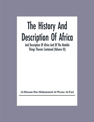 The History And Description Of Africa And Description Of Africa And Of The Notable Things Therein Contained (Volume Iii) by Ibn-Mohammed Al-Wezaz Al-Fasi, Al-Hassan