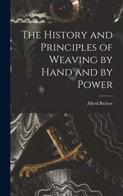 The History and Principles of Weaving by Hand and by Power by Barlow, Alfred