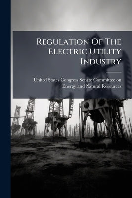 Regulation Of The Electric Utility Industry by United States Congress Senate Committ
