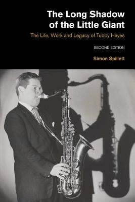 The Long Shadow of the Little Giant 2nd Edition: The Life, Work and Legacy of Tubby Hayes by Spillett, Simon