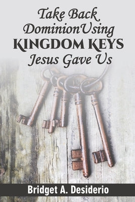 Take Dominion Back Using Kingdom Keys Jesus Gave Us by Desiderio, Bridget A.