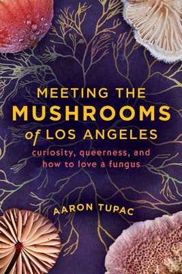 Meeting the Mushrooms of Los Angeles: Curiosity, Queerness, and How to Love a Fungus by Tupac, Aaron