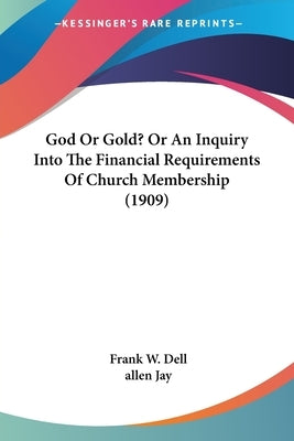 God Or Gold? Or An Inquiry Into The Financial Requirements Of Church Membership (1909) by Dell, Frank W.