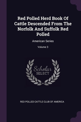 Red Polled Herd Book Of Cattle Descended From The Norfolk And Suffolk Red Polled: American Series; Volume 3 by Red Polled Cattle Club of America