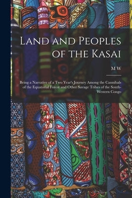 Land and Peoples of the Kasai: Being a Narrative of a two Year's Journey Among the Cannibals of the Equatorial Forest and Other Savage Tribes of the by Hilton-Simpson, M. W. 1881-1938