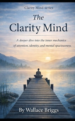 The Clarity Mind Book 2: A deeper dive into the inner mechanics of attention, identity, and mental spaciousness by Briggs, Wallace