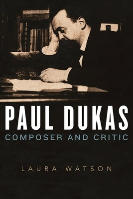Paul Dukas: Composer and Critic by Watson, Laura