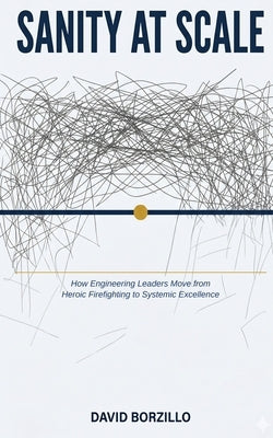 Sanity at Scale: How Engineering Leaders Move from Heroic Firefighting to Systemic Excellence by Borzillo, David