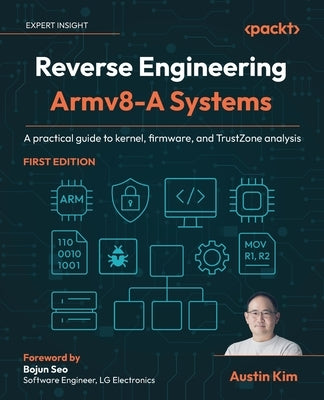 Reverse Engineering Armv8-A Systems: A practical guide to kernel, firmware, and TrustZone analysis by Kim, Austin