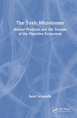 The Toxic Microbiome: Animal Products and the Demise of the Digestive Ecosystem by Schwitalla, Sarah