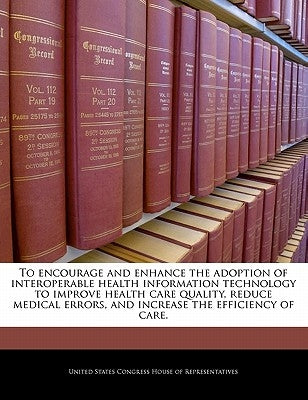 To Encourage and Enhance the Adoption of Interoperable Health Information Technology to Improve Health Care Quality, Reduce Medical Errors, and Increa by United States Congress House of Represen