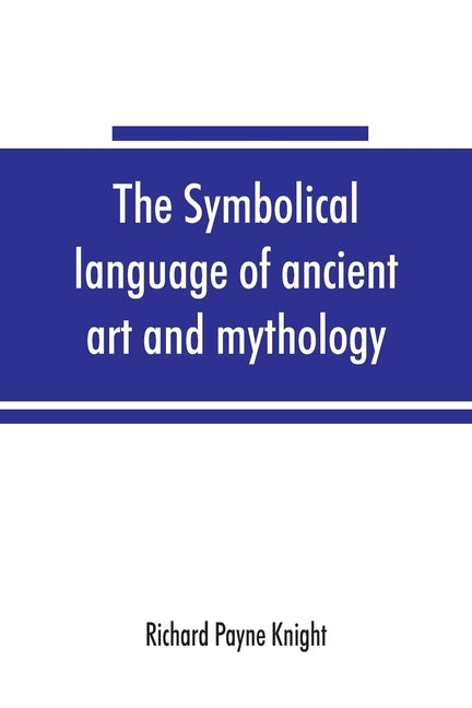The symbolical language of ancient art and mythology; an inquiry by Payne Knight, Richard