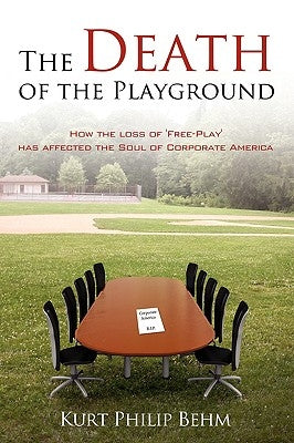 The Death of the Playground: How the loss of 'Free-Play' has affected the Soul of Corporate America by Kurt Philip Behm