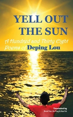 Yell out the Sun: A Hundred and Thirty Eight Poems of Deping Lou by Lou, Deping