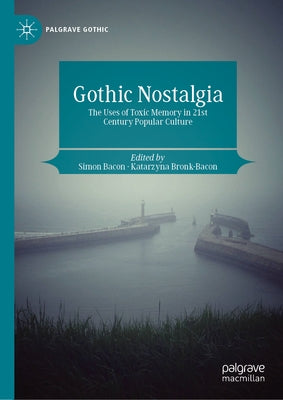 Gothic Nostalgia: The Uses of Toxic Memory in 21st Century Popular Culture by Bacon, Simon