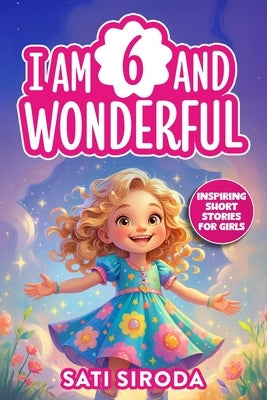 I Am 6 and Wonderful: 15 Inspiring Short Stories About Courage, Self-Love, Friendship, & Overcoming Fear in Just 5 Minutes a Day! by Siroda, Sati